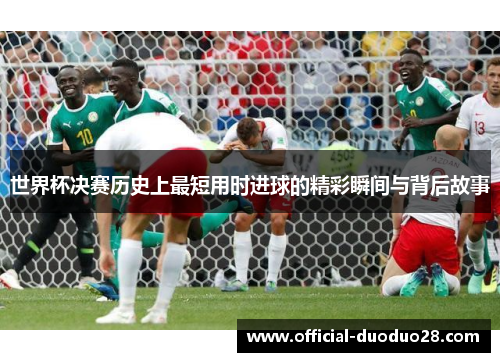 世界杯决赛历史上最短用时进球的精彩瞬间与背后故事
