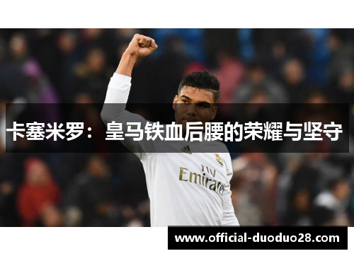 卡塞米罗：皇马铁血后腰的荣耀与坚守 