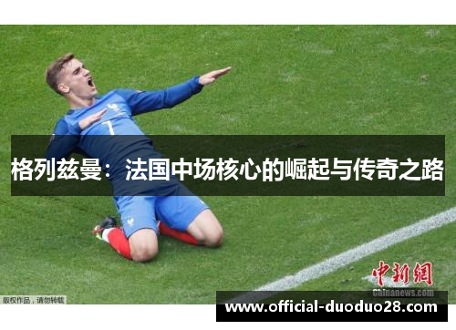 格列兹曼：法国中场核心的崛起与传奇之路