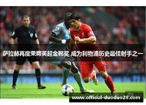 萨拉赫再度荣膺英超金靴奖 成为利物浦历史最佳射手之一
