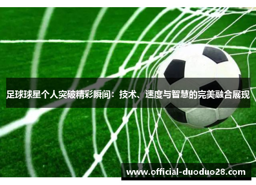 足球球星个人突破精彩瞬间：技术、速度与智慧的完美融合展现