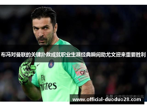 布冯对曼联的关键扑救成就职业生涯经典瞬间助尤文迎来重要胜利