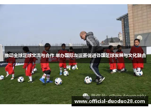 推动全球足球交流与合作 举办国际友谊赛促进各国足球发展与文化融合