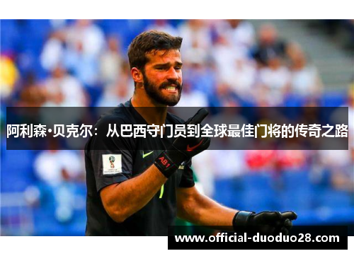 阿利森·贝克尔：从巴西守门员到全球最佳门将的传奇之路