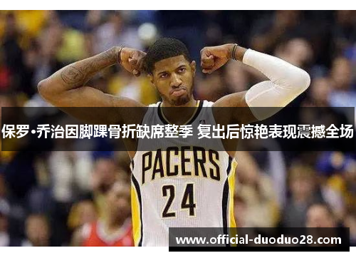 保罗·乔治因脚踝骨折缺席整季 复出后惊艳表现震撼全场