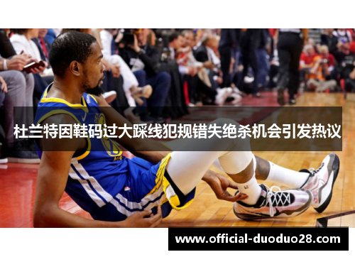 杜兰特因鞋码过大踩线犯规错失绝杀机会引发热议