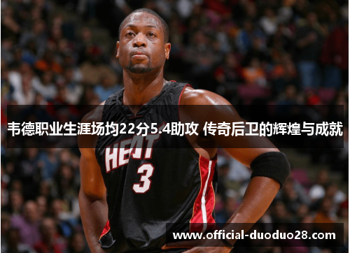 韦德职业生涯场均22分5.4助攻 传奇后卫的辉煌与成就