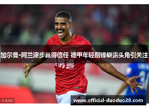 加尔曼·阿兰逐步赢得信任 德甲年轻前锋崭露头角引关注