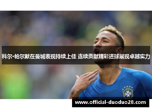 科尔·帕尔默在曼城表现持续上佳 连续贡献精彩进球展现卓越实力
