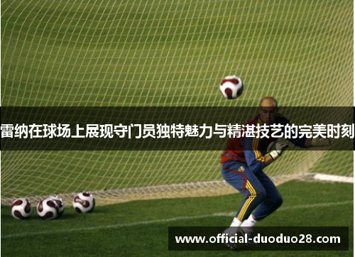雷纳在球场上展现守门员独特魅力与精湛技艺的完美时刻