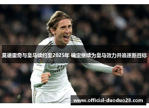 莫德里奇与皇马续约至2025年 确定继续为皇马效力并追逐新目标