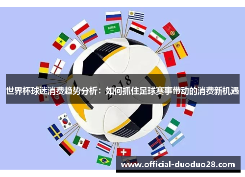 世界杯球迷消费趋势分析：如何抓住足球赛事带动的消费新机遇