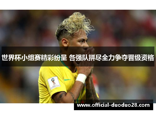 世界杯小组赛精彩纷呈 各强队拼尽全力争夺晋级资格