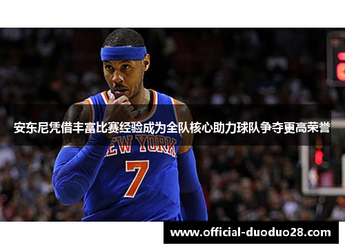 安东尼凭借丰富比赛经验成为全队核心助力球队争夺更高荣誉