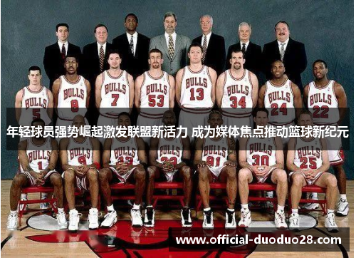 年轻球员强势崛起激发联盟新活力 成为媒体焦点推动篮球新纪元
