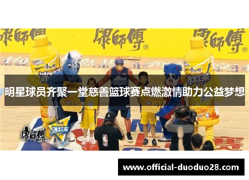 明星球员齐聚一堂慈善篮球赛点燃激情助力公益梦想