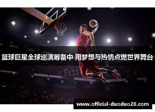 篮球巨星全球巡演筹备中 用梦想与热情点燃世界舞台
