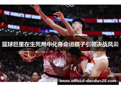 篮球巨星在生死局中化身命运棋子引领决战风云