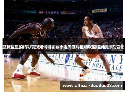 篮球巨星的精彩表现如何引领赛季走向巅峰推动联盟格局的深刻变化