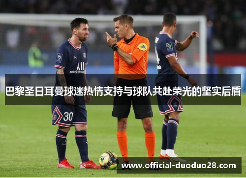 巴黎圣日耳曼球迷热情支持与球队共赴荣光的坚实后盾