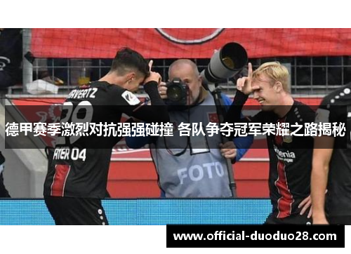 德甲赛季激烈对抗强强碰撞 各队争夺冠军荣耀之路揭秘