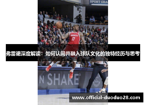 弗雷德深度解读：如何认同并融入球队文化的独特经历与思考