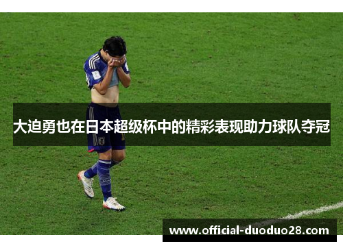 大迫勇也在日本超级杯中的精彩表现助力球队夺冠