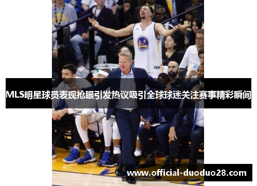 MLS明星球员表现抢眼引发热议吸引全球球迷关注赛事精彩瞬间