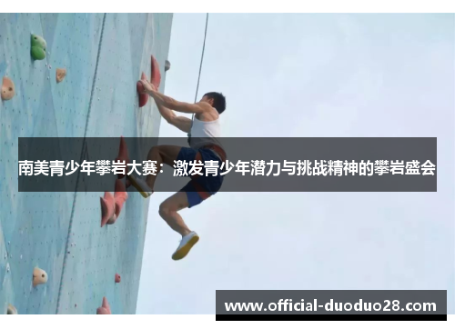 南美青少年攀岩大赛：激发青少年潜力与挑战精神的攀岩盛会