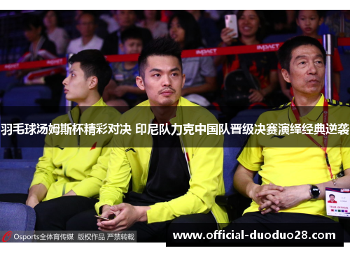 羽毛球汤姆斯杯精彩对决 印尼队力克中国队晋级决赛演绎经典逆袭