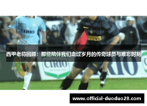 西甲老将回顾：那些陪伴我们走过岁月的传奇球员与难忘时刻