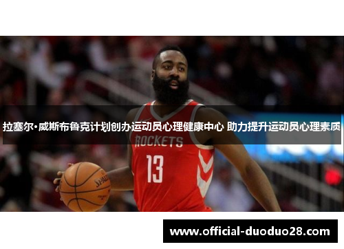 拉塞尔·威斯布鲁克计划创办运动员心理健康中心 助力提升运动员心理素质