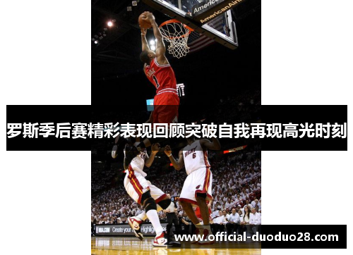 罗斯季后赛精彩表现回顾突破自我再现高光时刻