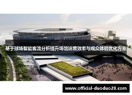 基于球场智能客流分析提升场馆运营效率与观众体验优化方案