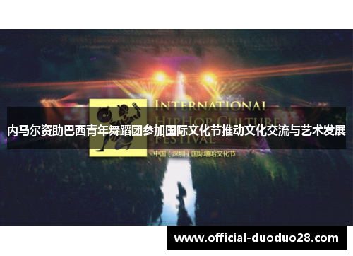 内马尔资助巴西青年舞蹈团参加国际文化节推动文化交流与艺术发展