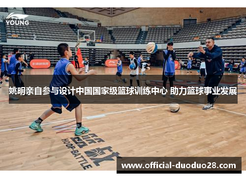 姚明亲自参与设计中国国家级篮球训练中心 助力篮球事业发展