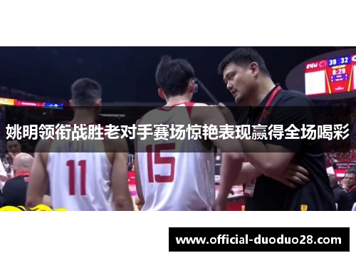 姚明领衔战胜老对手赛场惊艳表现赢得全场喝彩