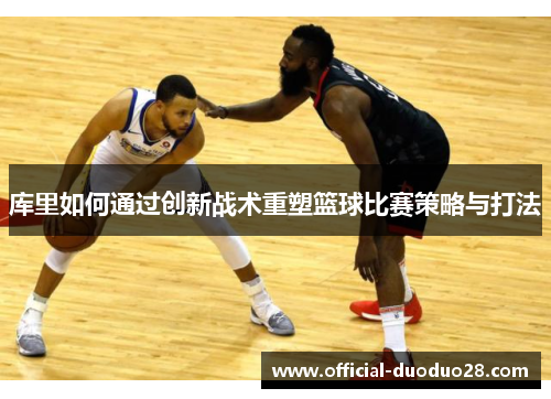 库里如何通过创新战术重塑篮球比赛策略与打法