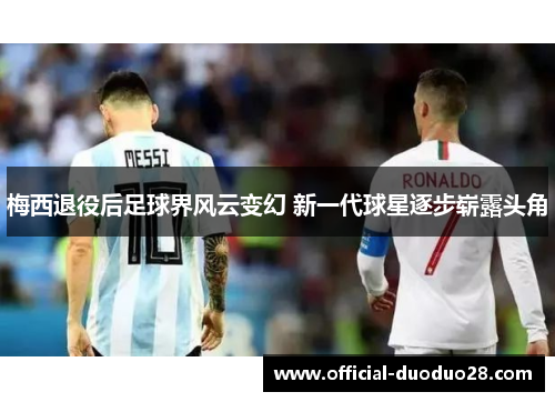 梅西退役后足球界风云变幻 新一代球星逐步崭露头角