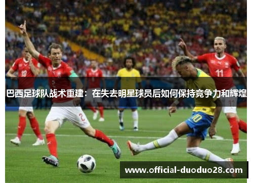 巴西足球队战术重建：在失去明星球员后如何保持竞争力和辉煌