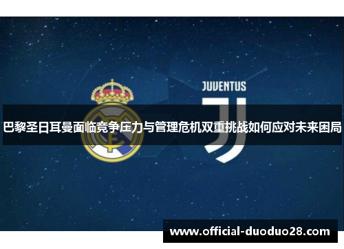 巴黎圣日耳曼面临竞争压力与管理危机双重挑战如何应对未来困局
