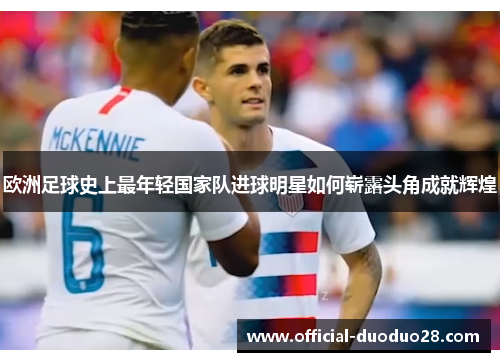欧洲足球史上最年轻国家队进球明星如何崭露头角成就辉煌