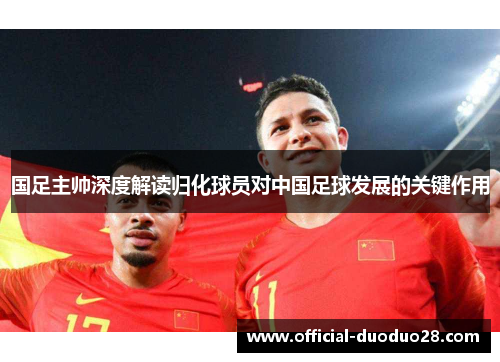 国足主帅深度解读归化球员对中国足球发展的关键作用