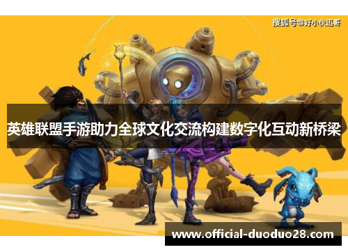 英雄联盟手游助力全球文化交流构建数字化互动新桥梁