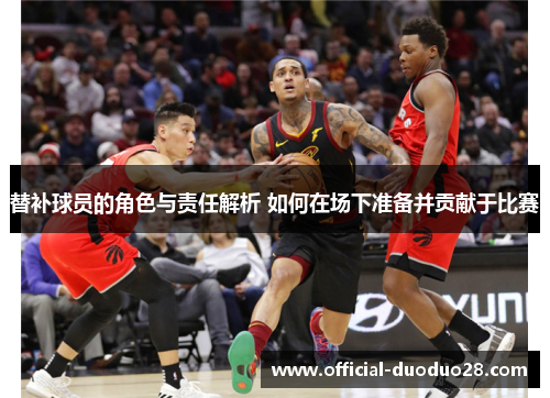 替补球员的角色与责任解析 如何在场下准备并贡献于比赛