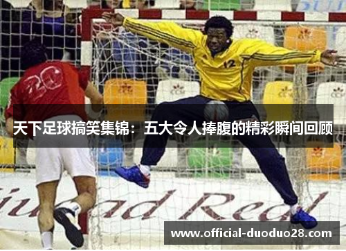 天下足球搞笑集锦：五大令人捧腹的精彩瞬间回顾