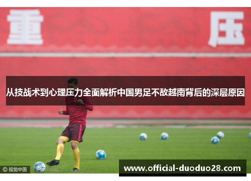 从技战术到心理压力全面解析中国男足不敌越南背后的深层原因