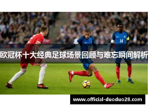 欧冠杯十大经典足球场景回顾与难忘瞬间解析