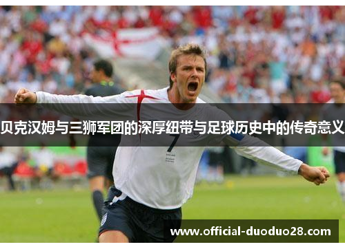 贝克汉姆与三狮军团的深厚纽带与足球历史中的传奇意义