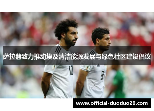 萨拉赫致力推动埃及清洁能源发展与绿色社区建设倡议